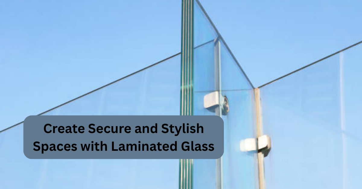 Create Secure and Stylish Spaces with Laminated Glass