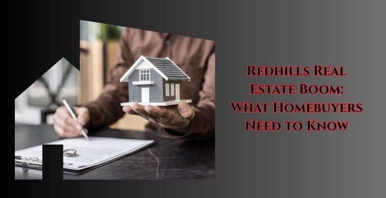 Redhills Real Estate Boom What Homebuyers Need to Know