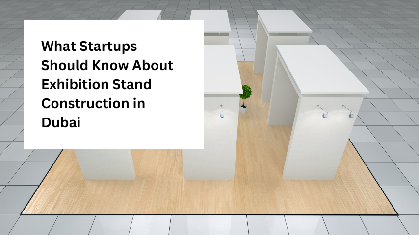 What Startups Should Know About Exhibition Stand Construction in Dubai