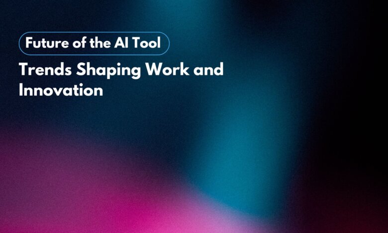 The Future of the AI Tool: Trends Shaping Work and Innovation